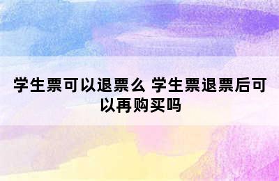 学生票可以退票么 学生票退票后可以再购买吗